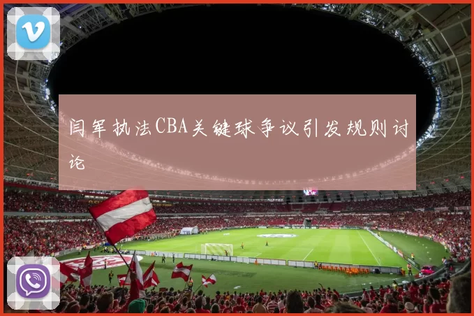 闫军执法CBA关键球争议引发规则讨论