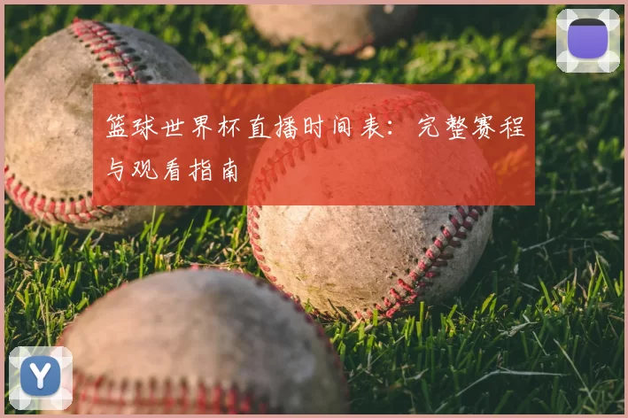 篮球世界杯直播时间表：完整赛程与观看指南