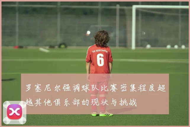 罗塞尼尔强调球队比赛密集程度超越其他俱乐部的现状与挑战