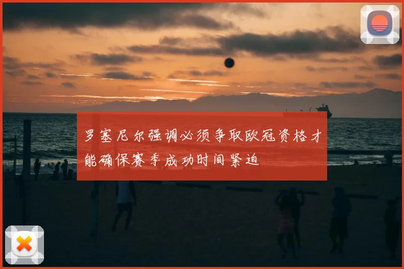 罗塞尼尔强调必须争取欧冠资格才能确保赛季成功时间紧迫