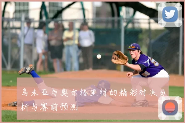 乌米亚与奥尔格里特的精彩对决分析与赛前预测