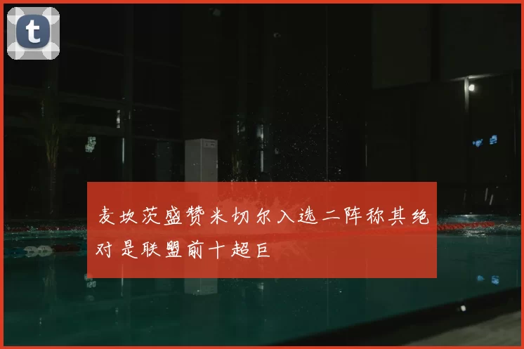 麦坎茨盛赞米切尔入选二阵称其绝对是联盟前十超巨