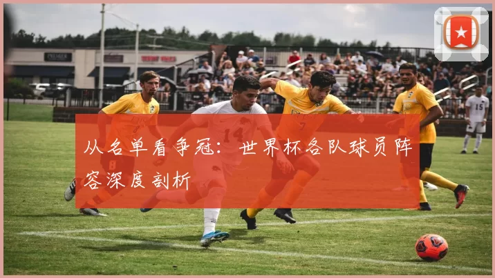 从名单看争冠:世界杯各队球员阵容深度剖析