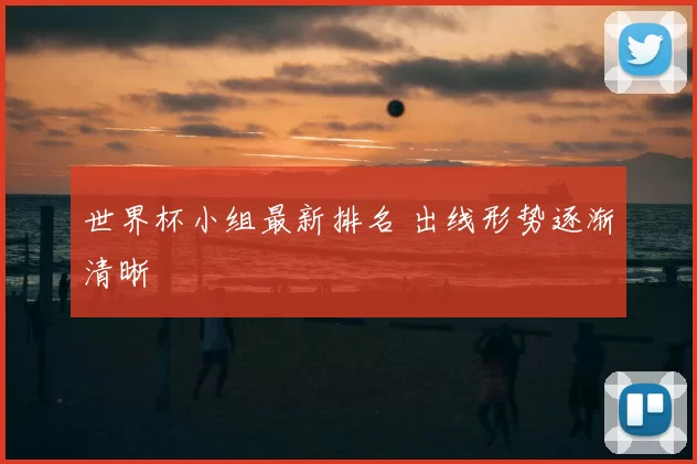 世界杯小组最新排名 出线形势逐渐清晰