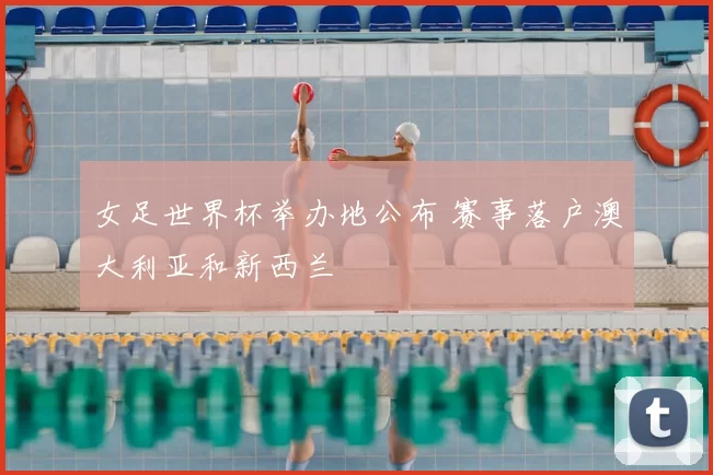 女足世界杯举办地公布 赛事落户澳大利亚和新西兰