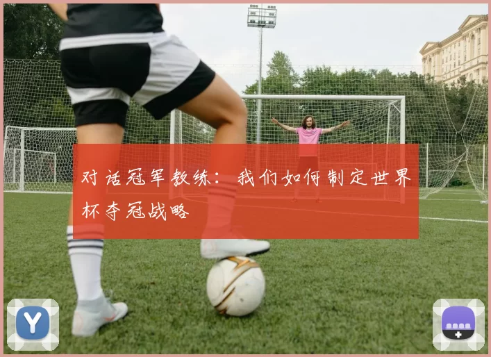 对话冠军教练:我们如何制定世界杯夺冠战略