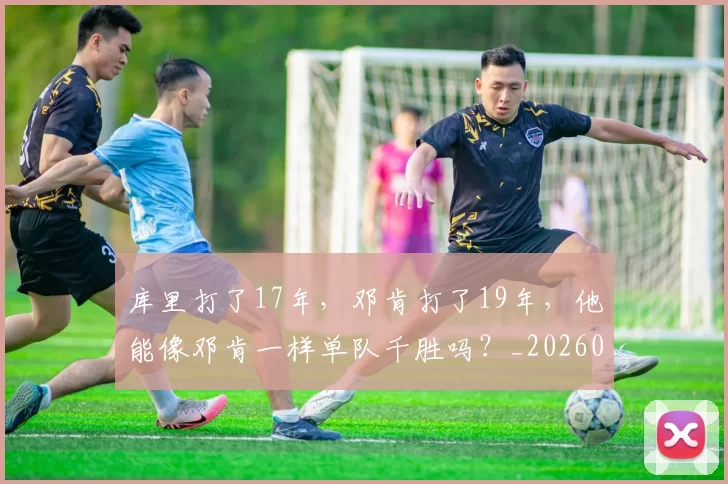 库里打了17年，邓肯打了19年，他能像邓肯一样单队千胜吗？_20260615100258