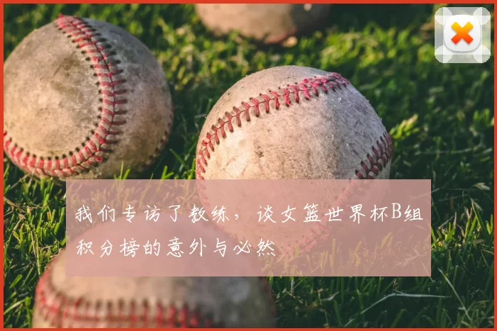 我们专访了教练，谈女篮世界杯B组积分榜的意外与必然