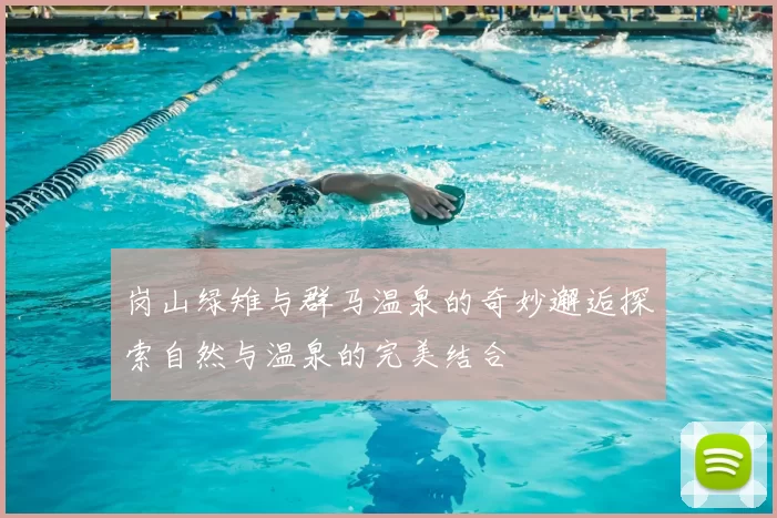 岗山绿雉与群马温泉的奇妙邂逅探索自然与温泉的完美结合