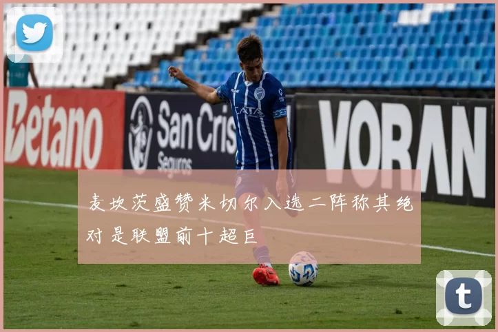 麦坎茨盛赞米切尔入选二阵称其绝对是联盟前十超巨