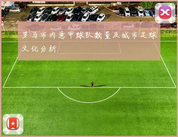 罗马市内意甲球队数量及城市足球文化分析
