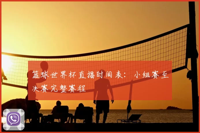 篮球世界杯直播时间表:小组赛至决赛完整赛程