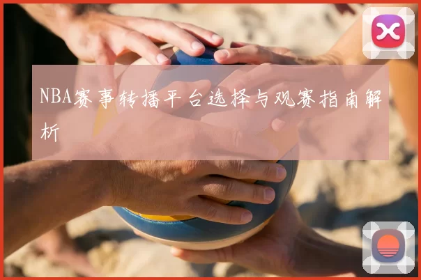 NBA赛事转播平台选择与观赛指南解析