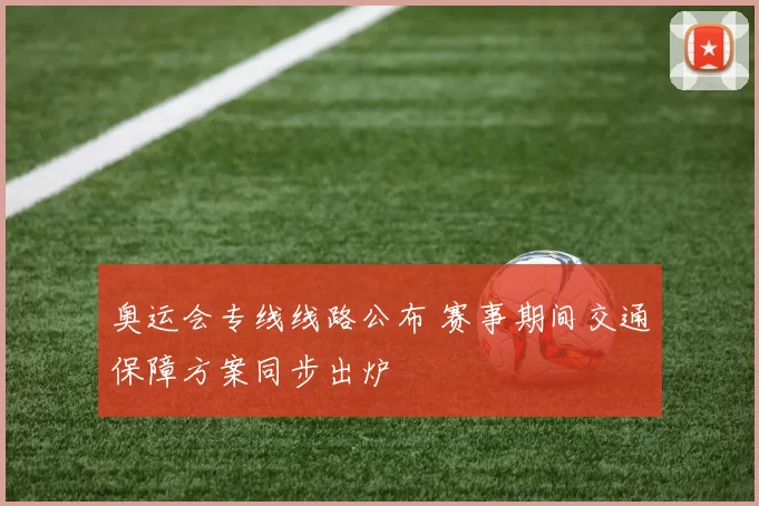 奥运会专线线路公布 赛事期间交通保障方案同步出炉