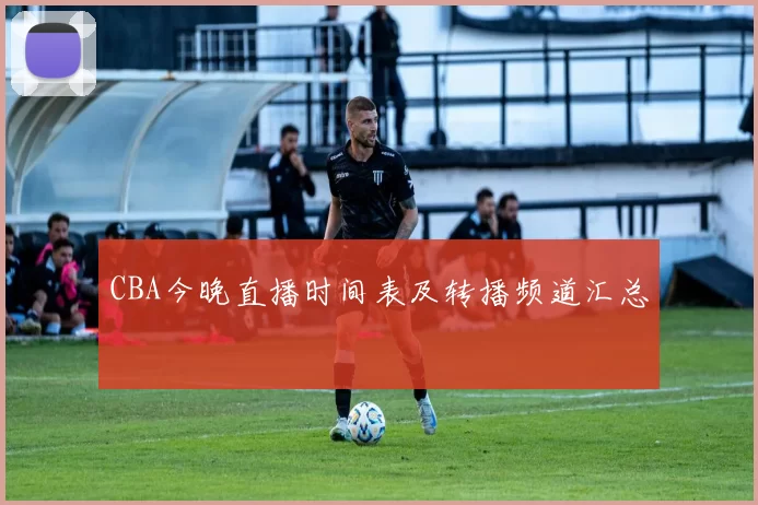 CBA今晚直播时间表及转播频道汇总