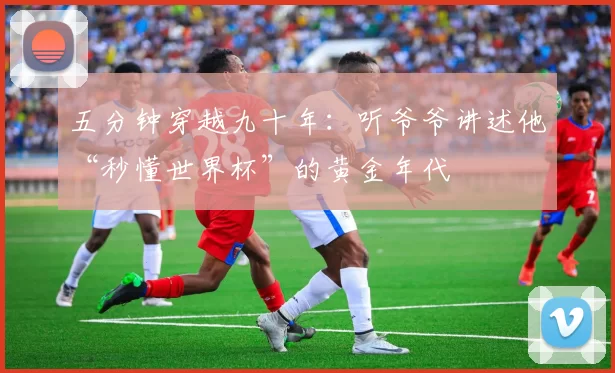五分钟穿越九十年:听爷爷讲述他“秒懂世界杯”的黄金年代