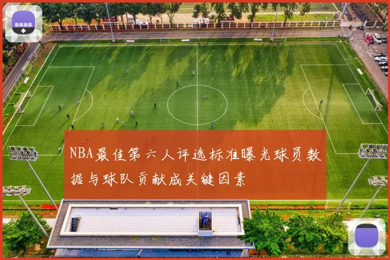 NBA最佳第六人评选标准曝光球员数据与球队贡献成关键因素