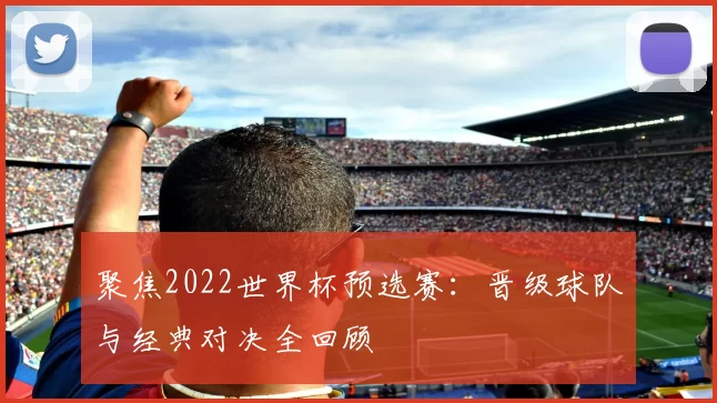 聚焦2022世界杯预选赛:晋级球队与经典对决全回顾