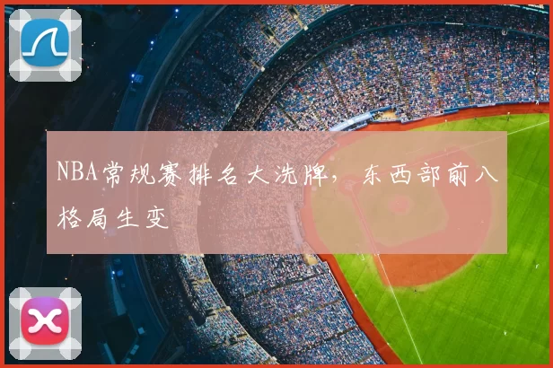 NBA常规赛排名大洗牌，东西部前八格局生变