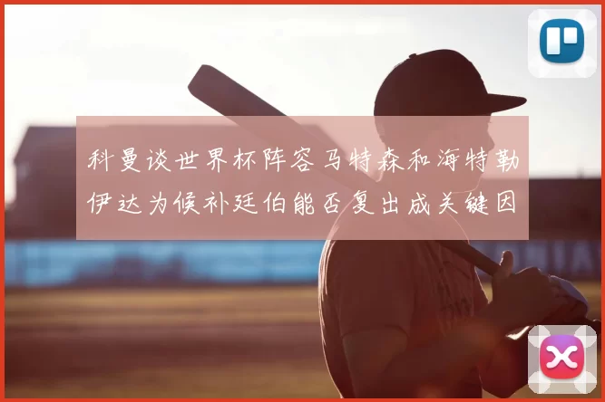 科曼谈世界杯阵容马特森和海特勒伊达为候补廷伯能否复出成关键因素