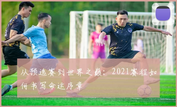 从预选赛到世界之巅：2021赛程如何书写命运序章