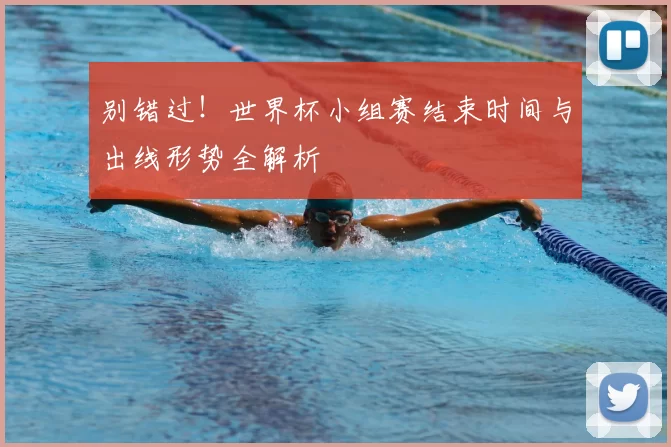 别错过!世界杯小组赛结束时间与出线形势全解析