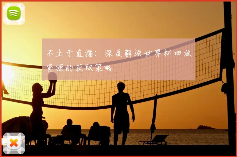 不止于直播：深度解读世界杯回放资源的获取策略