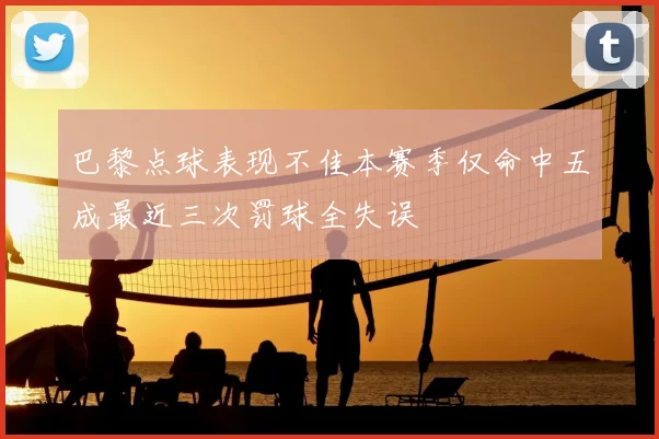 巴黎点球表现不佳本赛季仅命中五成最近三次罚球全失误
