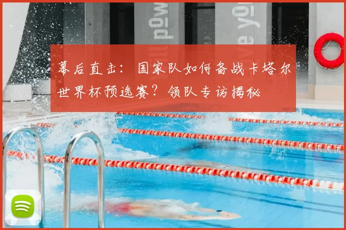 幕后直击：国家队如何备战卡塔尔世界杯预选赛？领队专访揭秘
