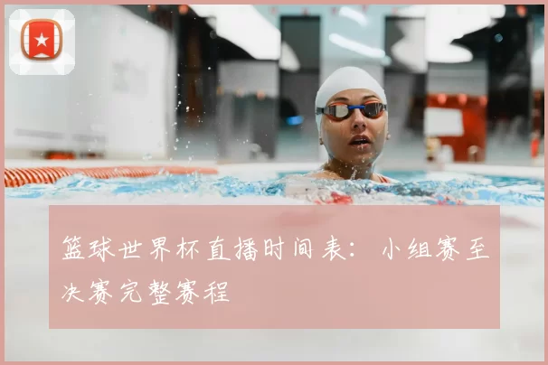 篮球世界杯直播时间表:小组赛至决赛完整赛程