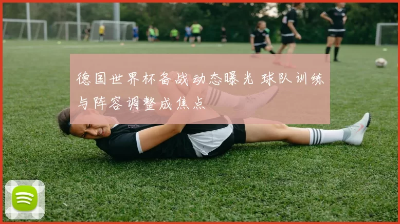 德国世界杯备战动态曝光 球队训练与阵容调整成焦点