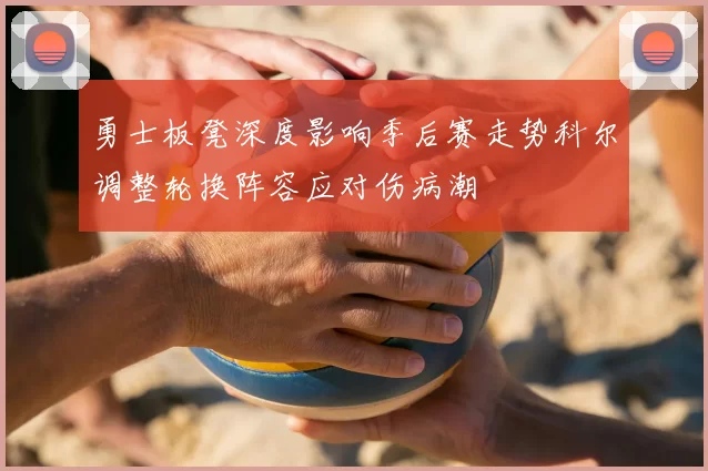 勇士板凳深度影响季后赛走势科尔调整轮换阵容应对伤病潮