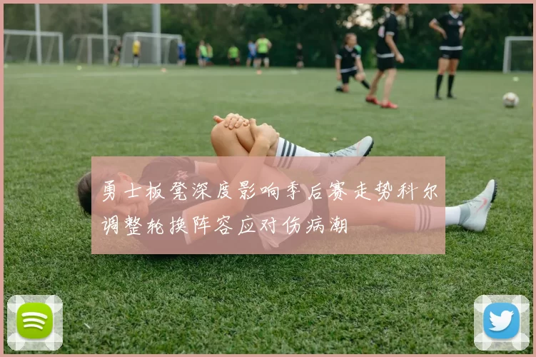 勇士板凳深度影响季后赛走势科尔调整轮换阵容应对伤病潮