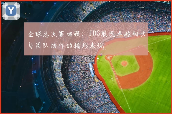 全球总决赛回顾：JDG展现卓越耐力与团队协作的精彩表现