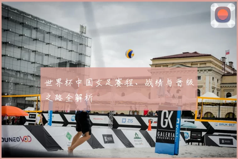 世界杯中国女足赛程、战绩与晋级之路全解析