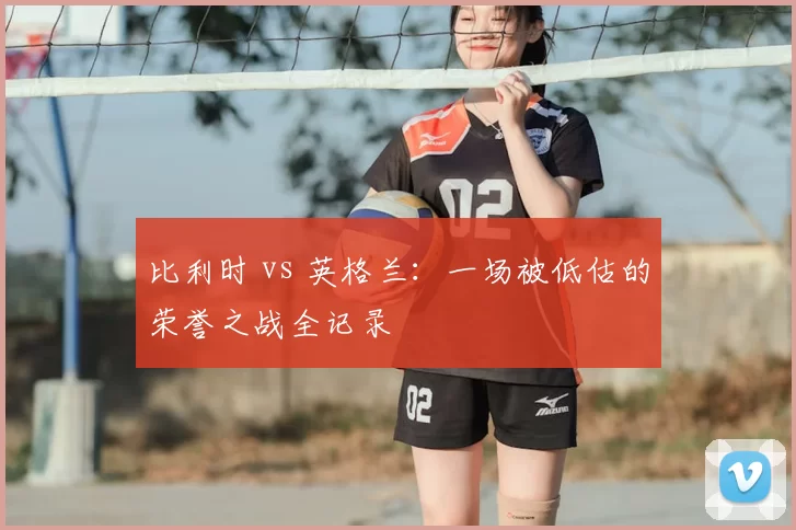 比利时 vs 英格兰:一场被低估的荣誉之战全记录