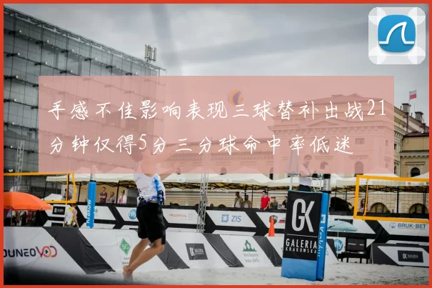手感不佳影响表现三球替补出战21分钟仅得5分三分球命中率低迷