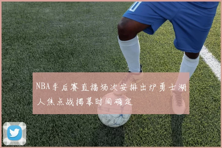 NBA季后赛直播场次安排出炉勇士湖人焦点战揭幕时间确定
