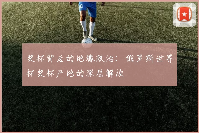 奖杯背后的地缘政治:俄罗斯世界杯奖杯产地的深层解读