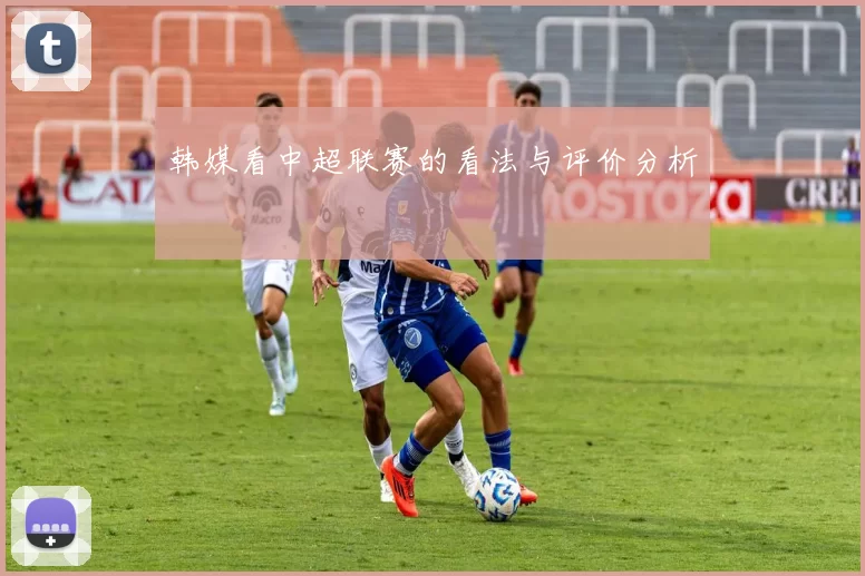 韩媒看中超联赛的看法与评价分析