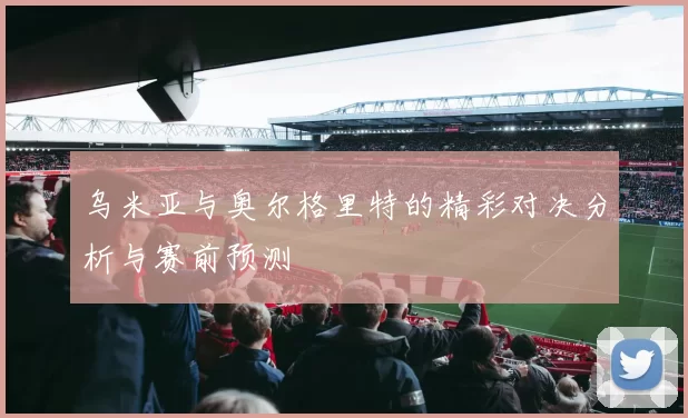 乌米亚与奥尔格里特的精彩对决分析与赛前预测
