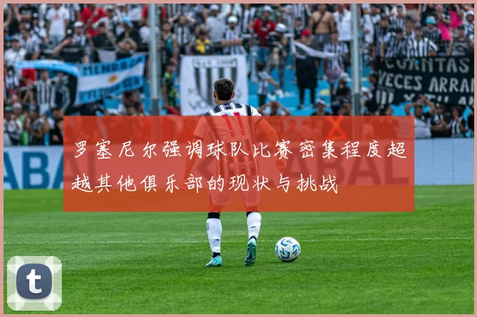 罗塞尼尔强调球队比赛密集程度超越其他俱乐部的现状与挑战