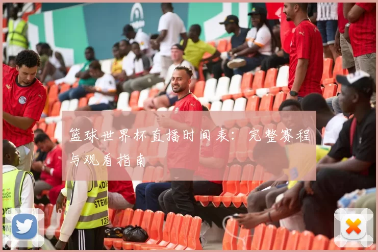 篮球世界杯直播时间表：完整赛程与观看指南