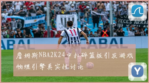 詹姆斯NBA2K24中扣碎篮板引发游戏物理引擎真实性讨论