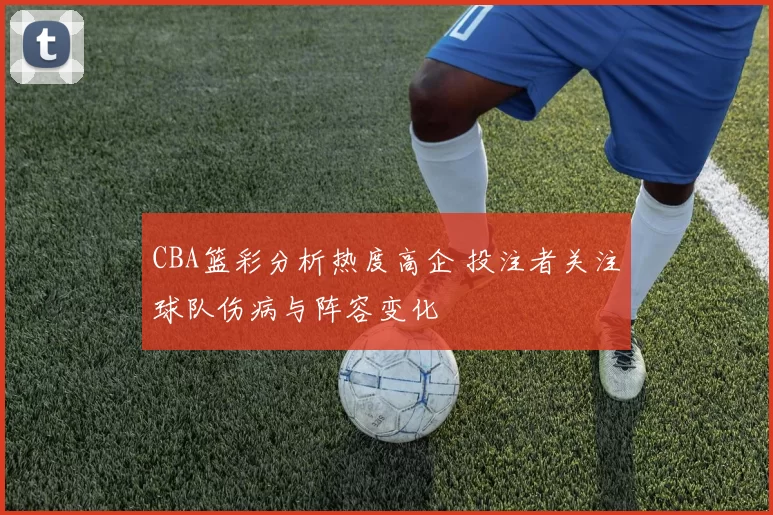 CBA篮彩分析热度高企 投注者关注球队伤病与阵容变化