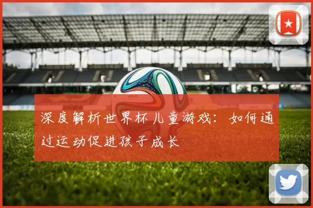 深度解析世界杯儿童游戏：如何通过运动促进孩子成长