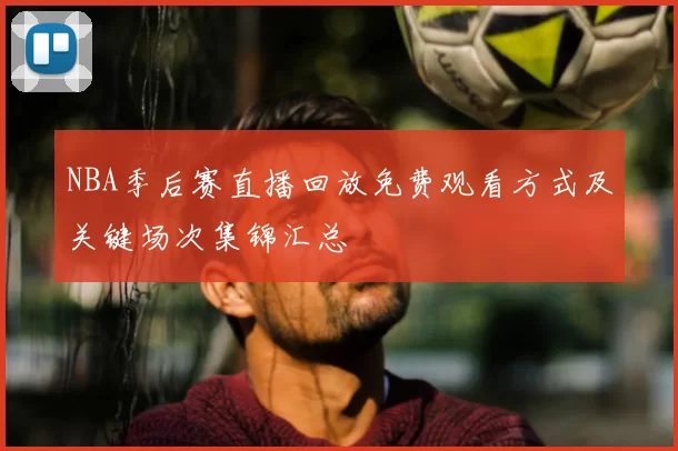 NBA季后赛直播回放免费观看方式及关键场次集锦汇总