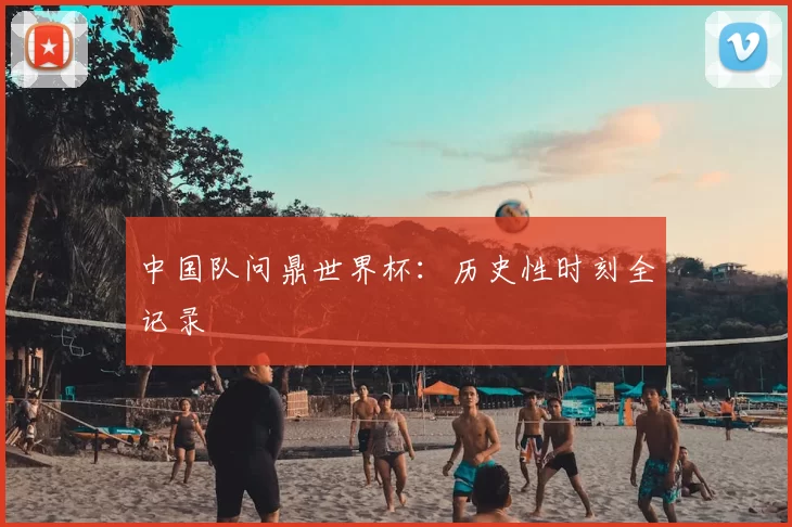 中国队问鼎世界杯:历史性时刻全记录