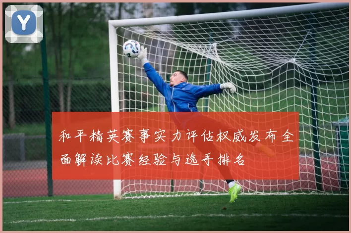 和平精英赛事实力评估权威发布全面解读比赛经验与选手排名