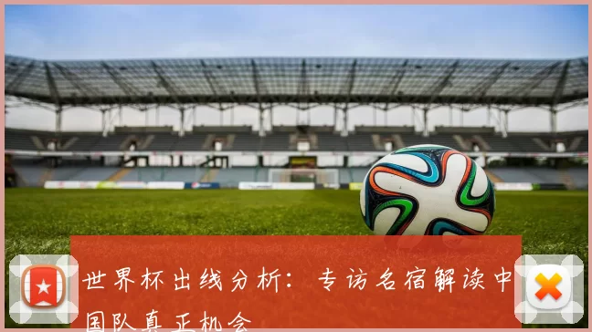 世界杯出线分析:专访名宿解读中国队真正机会